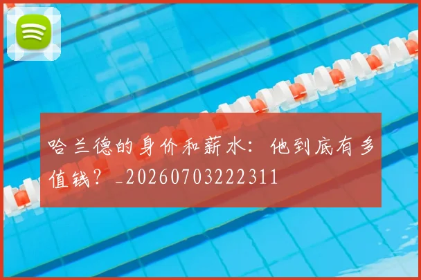 哈兰德的身价和薪水：他到底有多值钱？_20260703222311