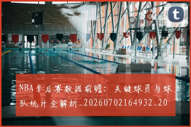NBA季后赛数据前瞻：关键球员与球队统计全解析_20260702164932_20260714211642