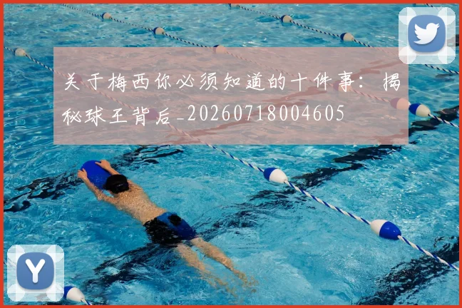 关于梅西你必须知道的十件事:揭秘球王背后_20260718004605
