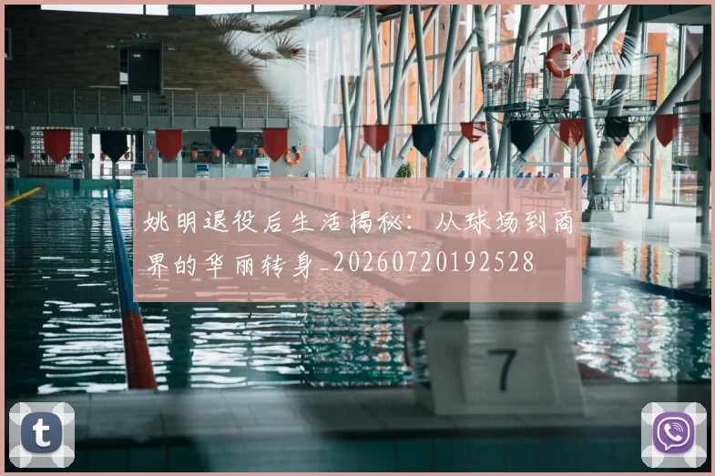 姚明退役后生活揭秘：从球场到商界的华丽转身_20260720192528