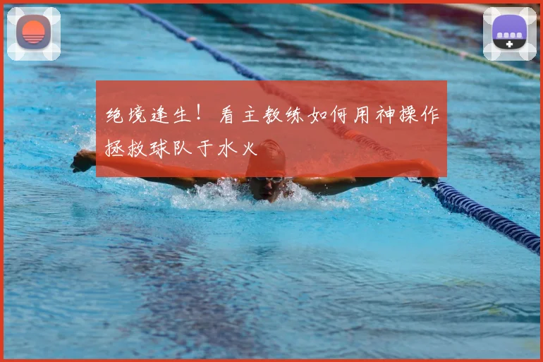绝境逢生！看主教练如何用神操作拯救球队于水火