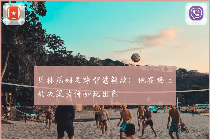 贝林厄姆足球智慧解读:他在场上的决策为何如此出色