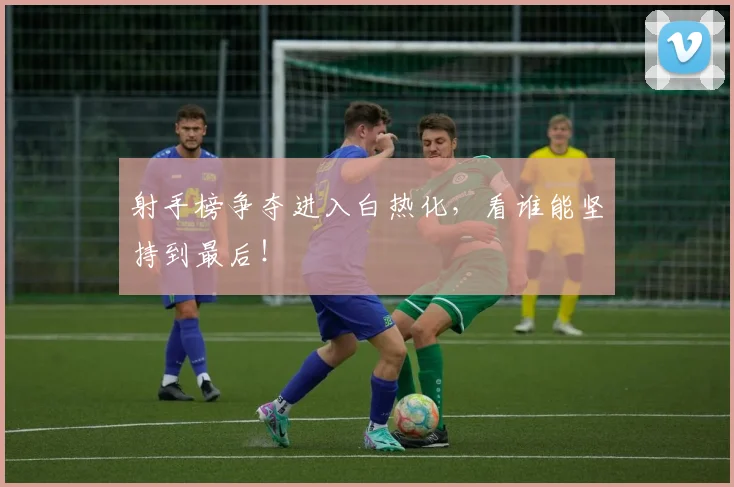 射手榜争夺进入白热化,看谁能坚持到最后!