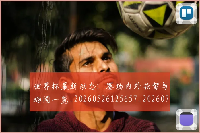 世界杯最新动态：赛场内外花絮与趣闻一览_20260526125657_20260702174332