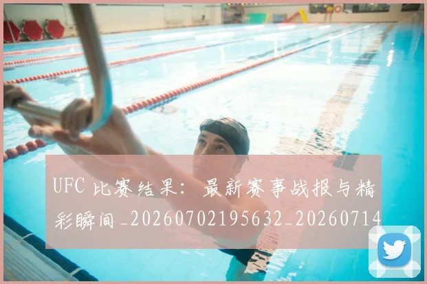 UFC 比赛结果：最新赛事战报与精彩瞬间_20260702195632_20260714215735