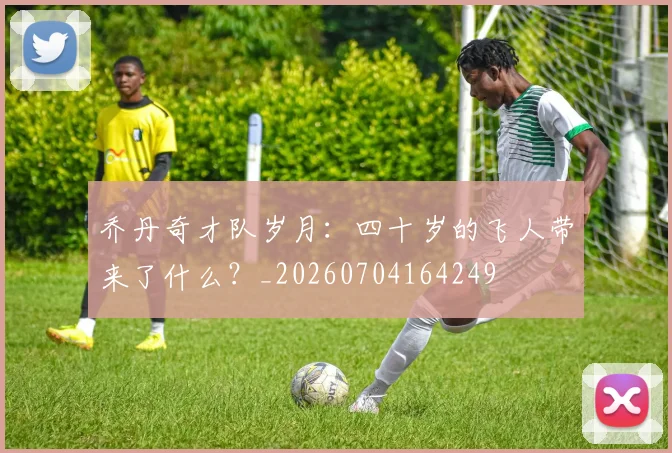 乔丹奇才队岁月：四十岁的飞人带来了什么？_20260704164249