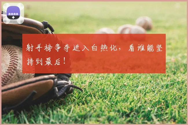 射手榜争夺进入白热化，看谁能坚持到最后！
