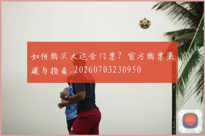 如何购买大运会门票?官方购票渠道与指南_20260703230950