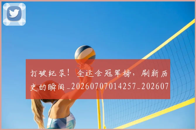 打破纪录!全运会冠军榜,刷新历史的瞬间_20260707014257_20260723182240