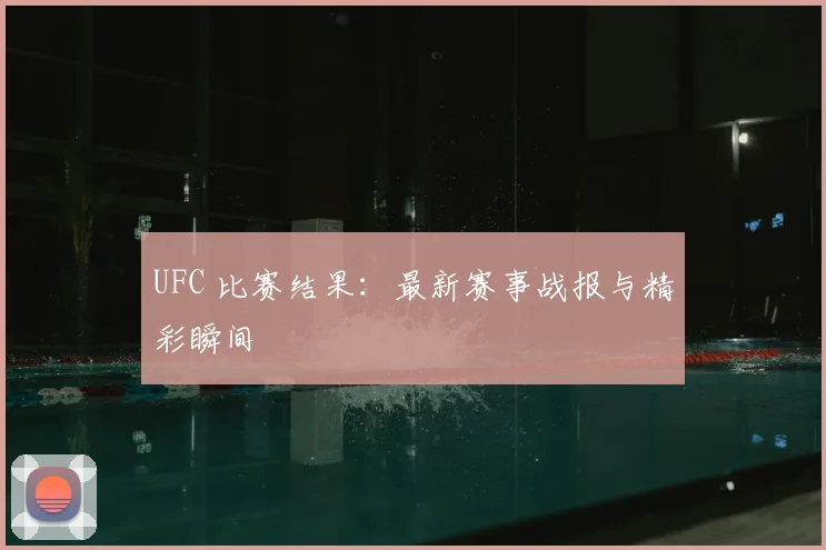 UFC 比赛结果：最新赛事战报与精彩瞬间