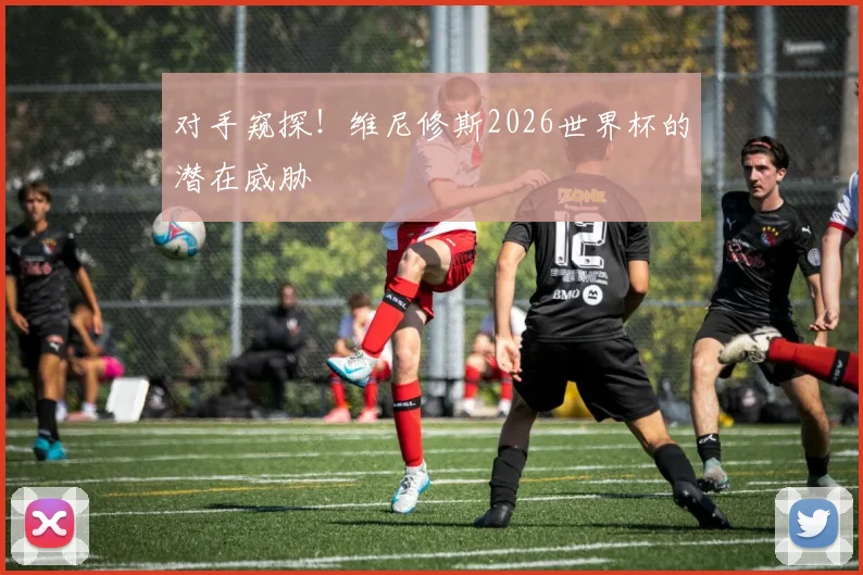 对手窥探!维尼修斯2026世界杯的潜在威胁