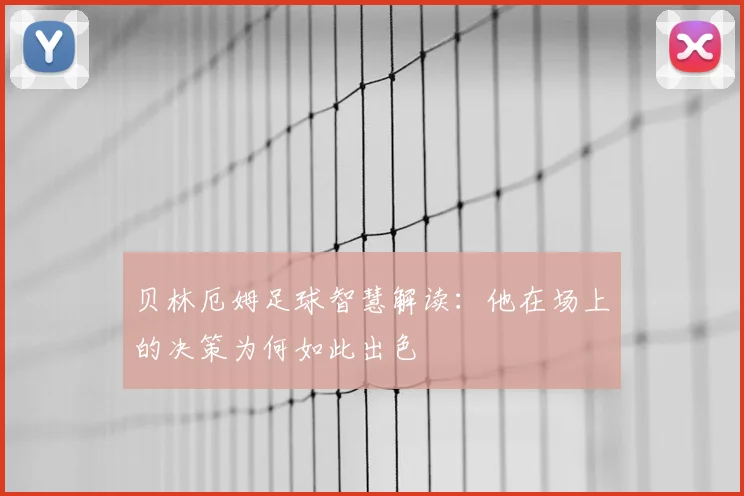 贝林厄姆足球智慧解读:他在场上的决策为何如此出色