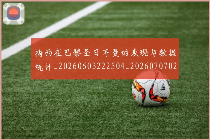 梅西在巴黎圣日耳曼的表现与数据统计_20260603222504_20260707023101