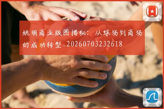姚明商业版图揭秘:从球场到商场的成功转型_20260703232618