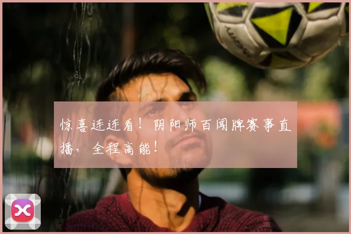 惊喜连连看!阴阳师百闻牌赛事直播,全程高能!