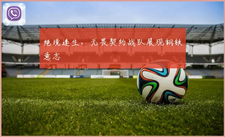 绝境逢生,无畏契约战队展现钢铁意志