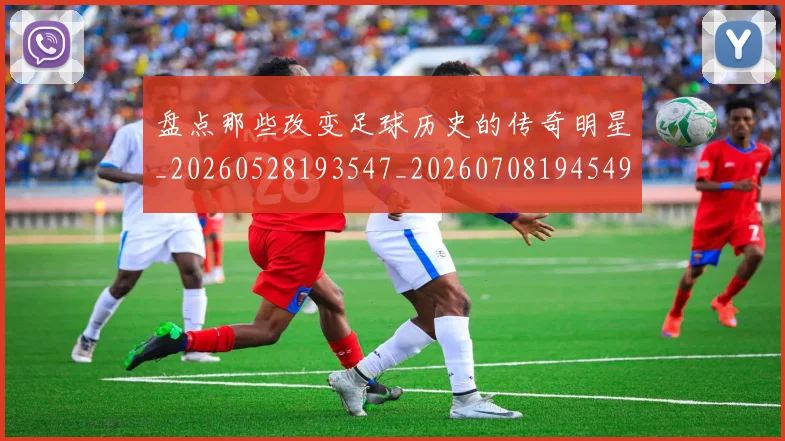 盘点那些改变足球历史的传奇明星_20260528193547_20260708194549