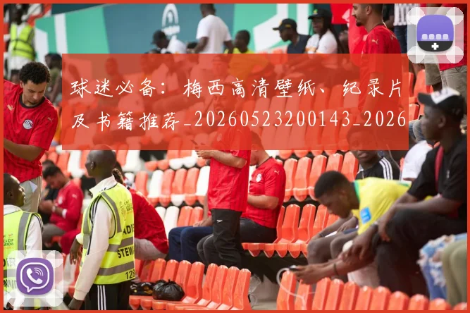 球迷必备:梅西高清壁纸、纪录片及书籍推荐_20260523200143_20260711200640_20260802161023