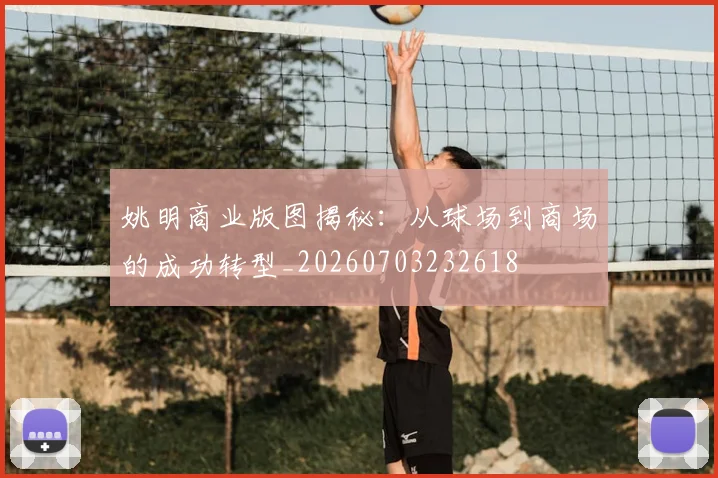 姚明商业版图揭秘：从球场到商场的成功转型_20260703232618