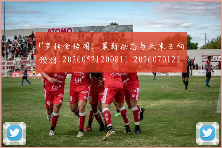 C罗转会传闻:最新动态与未来去向预测_20260521200811_20260701214023_20260713214909