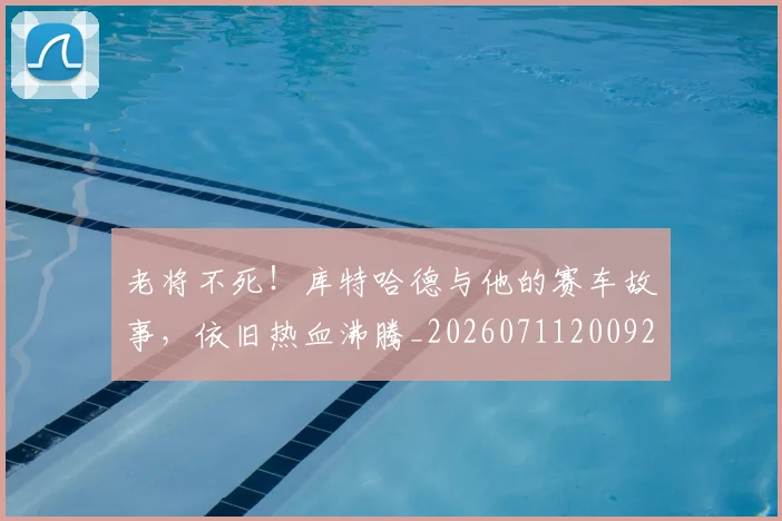 老将不死!库特哈德与他的赛车故事,依旧热血沸腾_20260711200922_20260803143723
