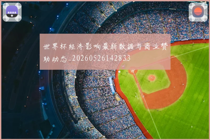 世界杯经济影响最新数据与商业赞助动态_20260526142833