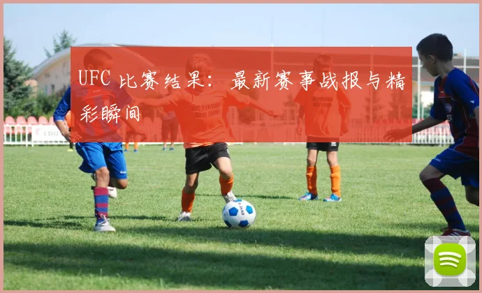 UFC 比赛结果:最新赛事战报与精彩瞬间