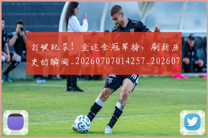 打破纪录！全运会冠军榜，刷新历史的瞬间_20260707014257_20260723182240