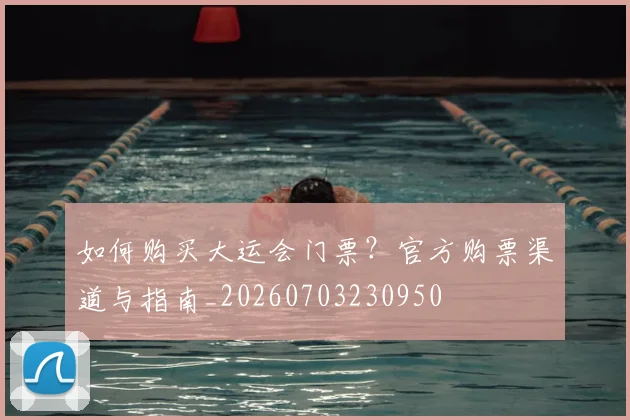 如何购买大运会门票？官方购票渠道与指南_20260703230950