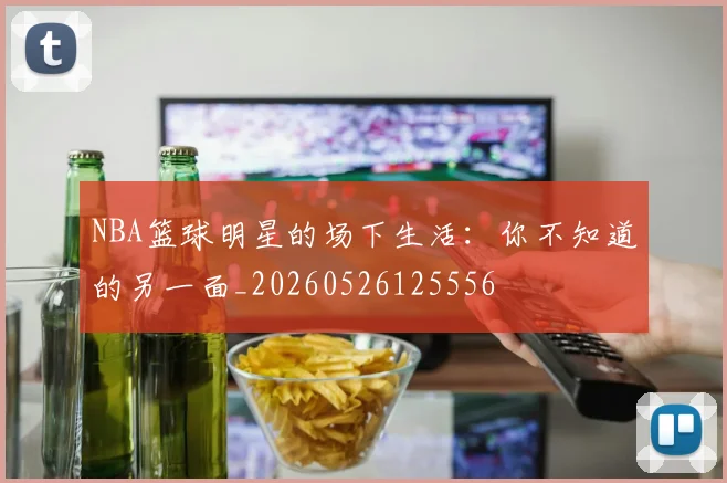NBA篮球明星的场下生活：你不知道的另一面_20260526125556