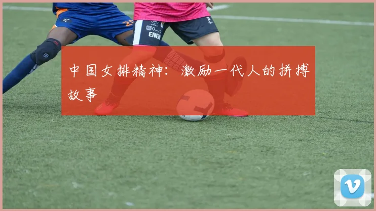 中国女排精神:激励一代人的拼搏故事
