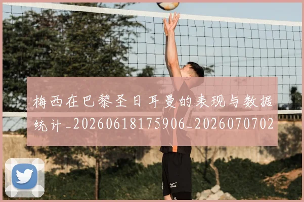 梅西在巴黎圣日耳曼的表现与数据统计_20260618175906_20260707023102