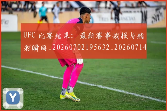 UFC 比赛结果:最新赛事战报与精彩瞬间_20260702195632_20260714215735