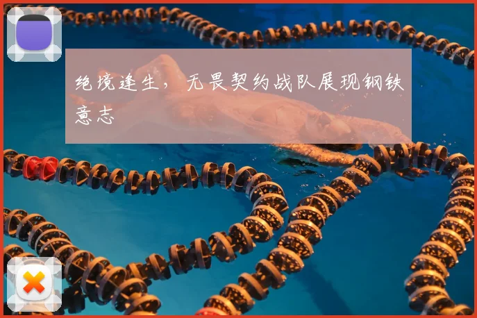 绝境逢生，无畏契约战队展现钢铁意志
