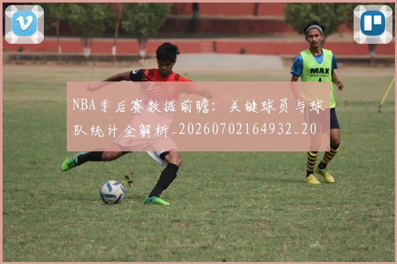 NBA季后赛数据前瞻：关键球员与球队统计全解析_20260702164932_20260714211642
