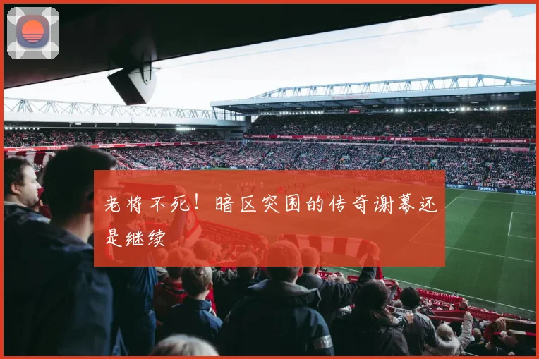 老将不死!暗区突围的传奇谢幕还是继续