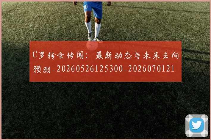C罗转会传闻：最新动态与未来去向预测_20260526125300_20260701214025