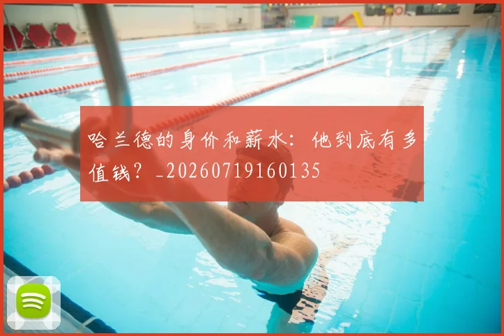 哈兰德的身价和薪水:他到底有多值钱?_20260719160135