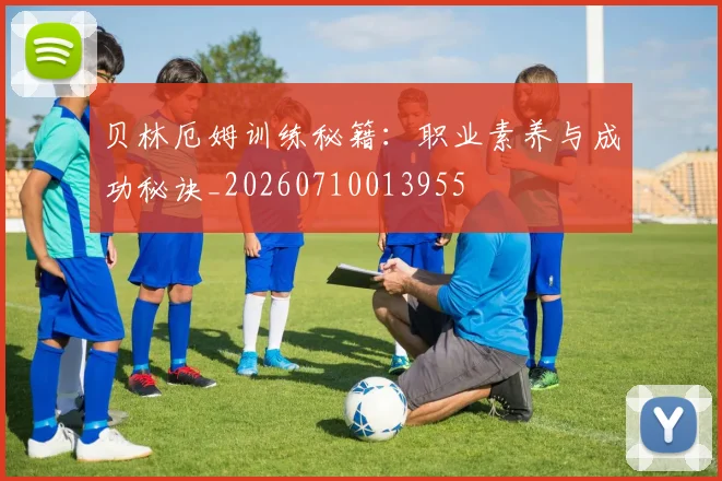 贝林厄姆训练秘籍:职业素养与成功秘诀_20260710013955