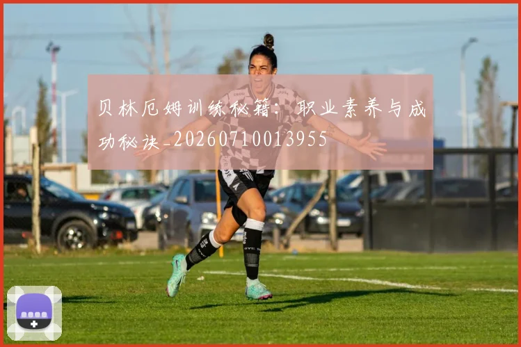 贝林厄姆训练秘籍:职业素养与成功秘诀_20260710013955