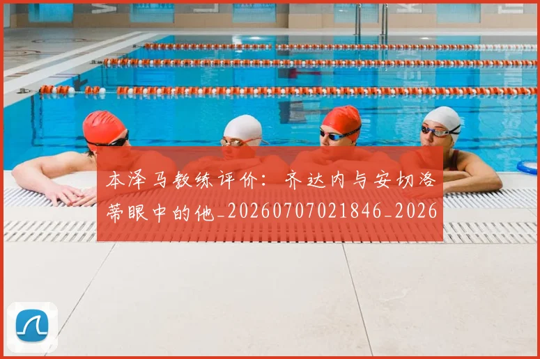 本泽马教练评价：齐达内与安切洛蒂眼中的他_20260707021846_20260731174341