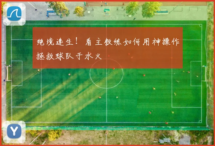 绝境逢生!看主教练如何用神操作拯救球队于水火