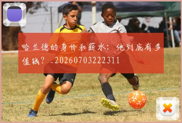 哈兰德的身价和薪水：他到底有多值钱？_20260703222311