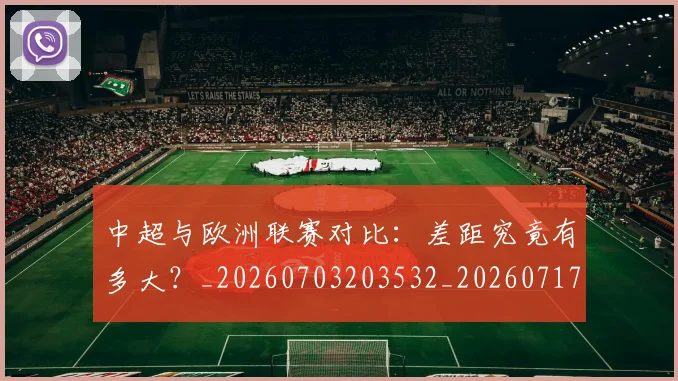 中超与欧洲联赛对比：差距究竟有多大？_20260703203532_20260717234957