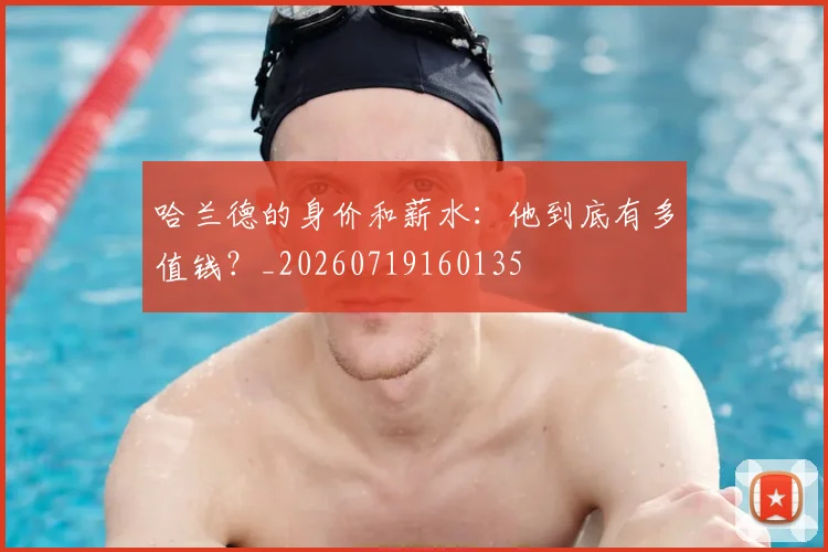 哈兰德的身价和薪水：他到底有多值钱？_20260719160135