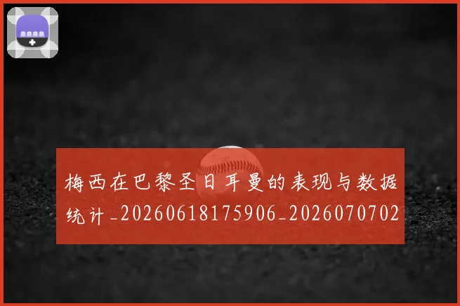 梅西在巴黎圣日耳曼的表现与数据统计_20260618175906_20260707023102