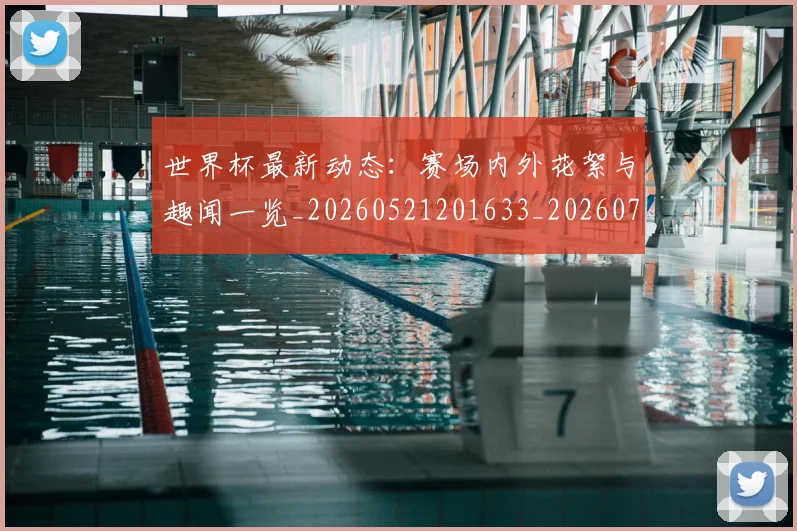 世界杯最新动态：赛场内外花絮与趣闻一览_20260521201633_20260715191537