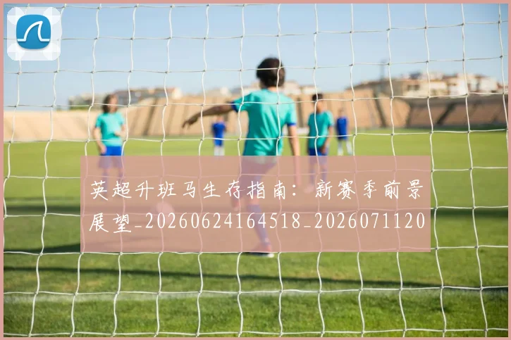 英超升班马生存指南:新赛季前景展望_20260624164518_20260711201236