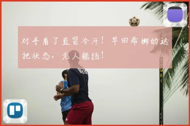 对手看了直冒冷汗！早田希娜的这把状态，无人能挡！