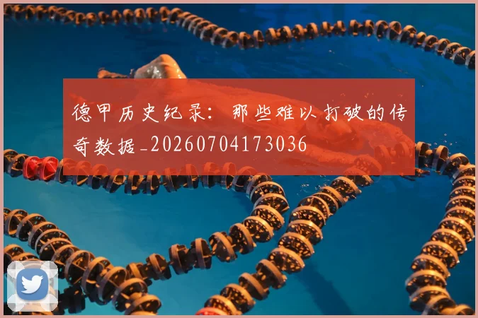 德甲历史纪录：那些难以打破的传奇数据_20260704173036